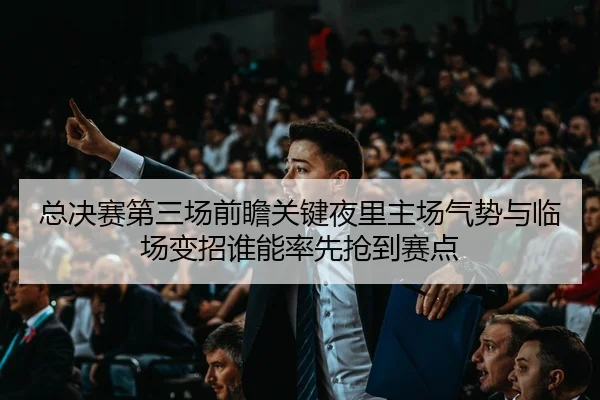 总决赛第三场前瞻关键夜里主场气势与临场变招谁能率先抢到赛点